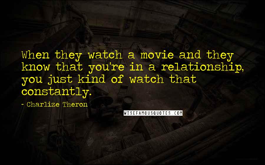 Charlize Theron Quotes: When they watch a movie and they know that you're in a relationship, you just kind of watch that constantly.