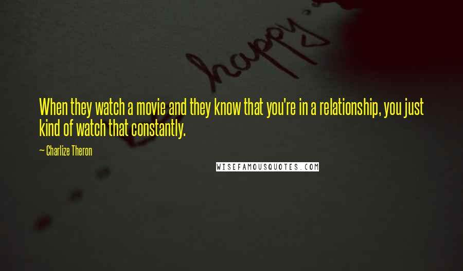 Charlize Theron Quotes: When they watch a movie and they know that you're in a relationship, you just kind of watch that constantly.