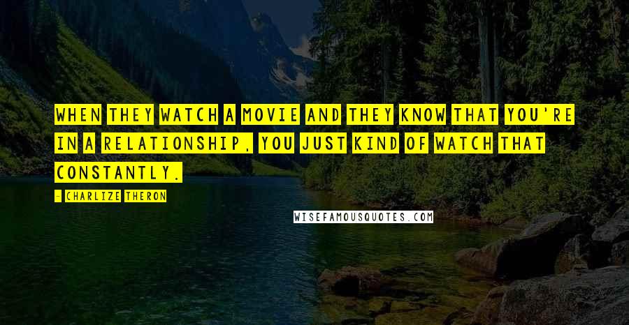 Charlize Theron Quotes: When they watch a movie and they know that you're in a relationship, you just kind of watch that constantly.