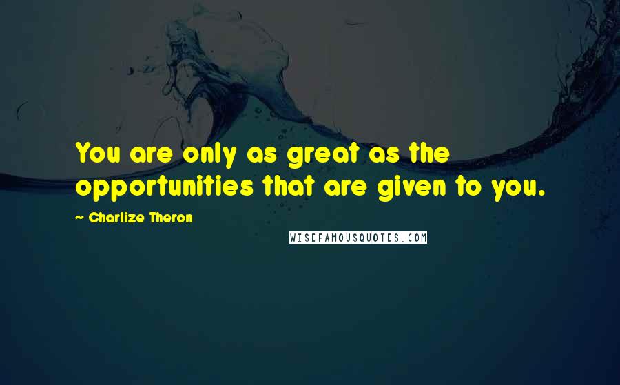Charlize Theron Quotes: You are only as great as the opportunities that are given to you.