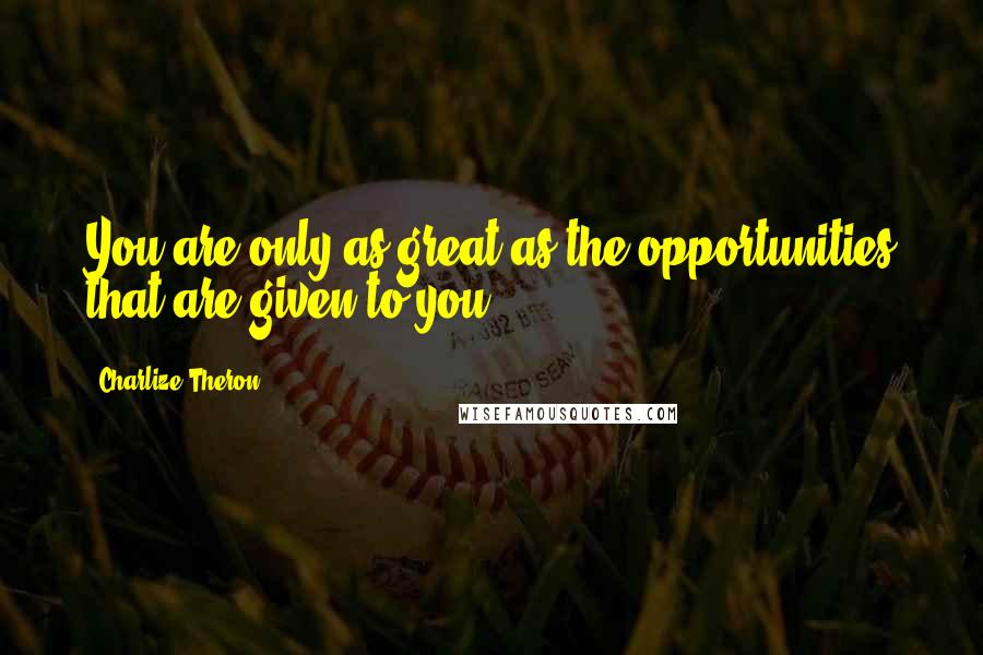 Charlize Theron Quotes: You are only as great as the opportunities that are given to you.