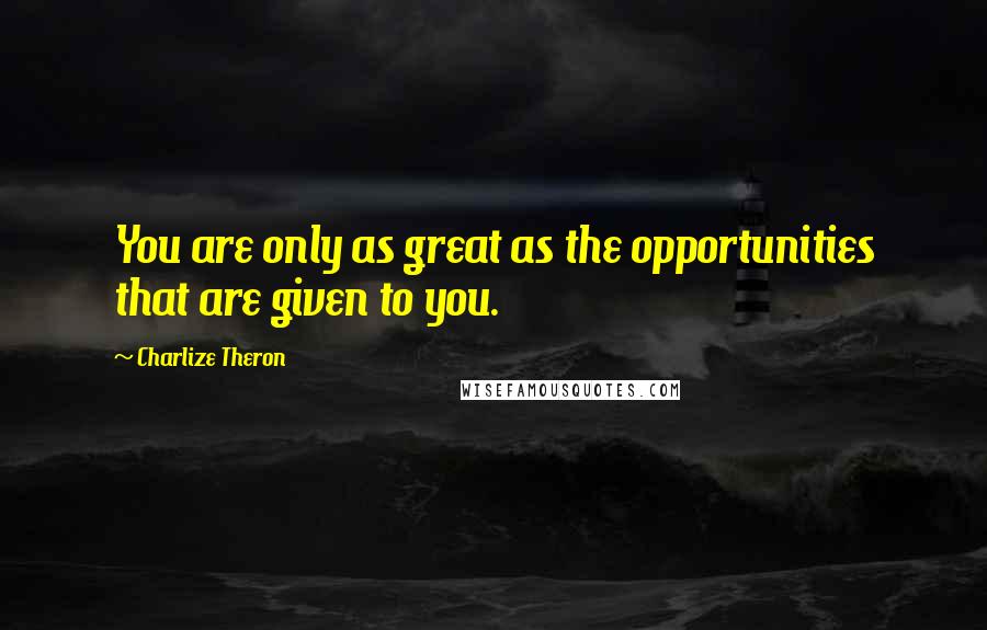 Charlize Theron Quotes: You are only as great as the opportunities that are given to you.