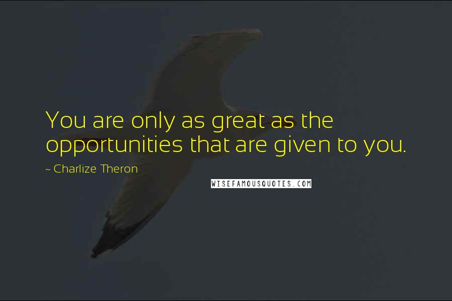 Charlize Theron Quotes: You are only as great as the opportunities that are given to you.
