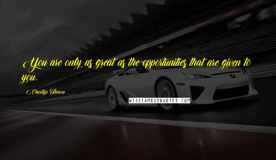Charlize Theron Quotes: You are only as great as the opportunities that are given to you.