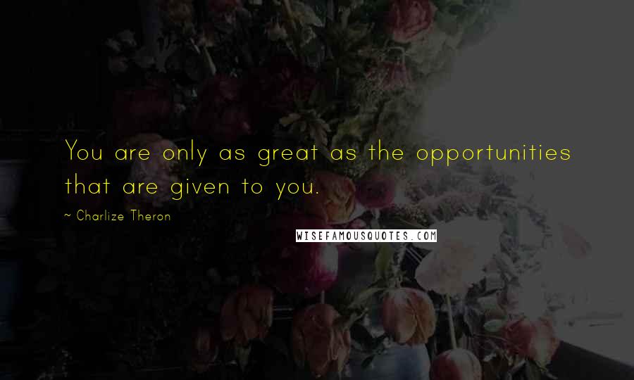 Charlize Theron Quotes: You are only as great as the opportunities that are given to you.