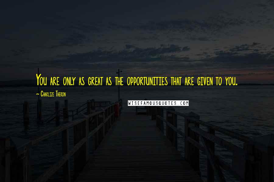 Charlize Theron Quotes: You are only as great as the opportunities that are given to you.