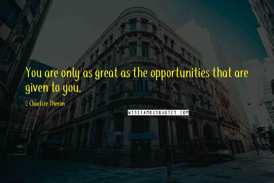 Charlize Theron Quotes: You are only as great as the opportunities that are given to you.