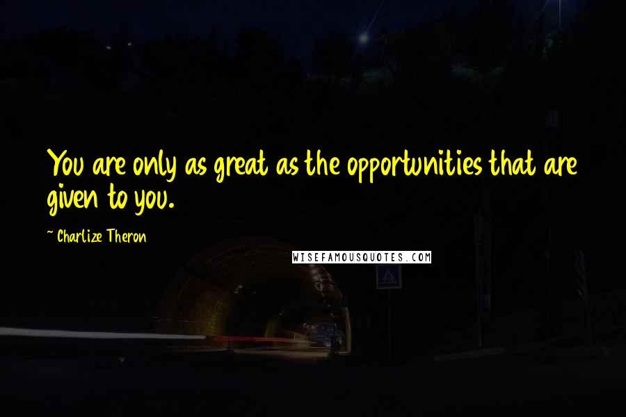 Charlize Theron Quotes: You are only as great as the opportunities that are given to you.