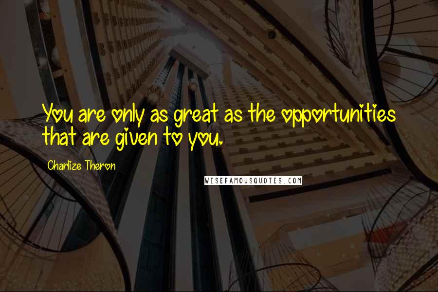 Charlize Theron Quotes: You are only as great as the opportunities that are given to you.