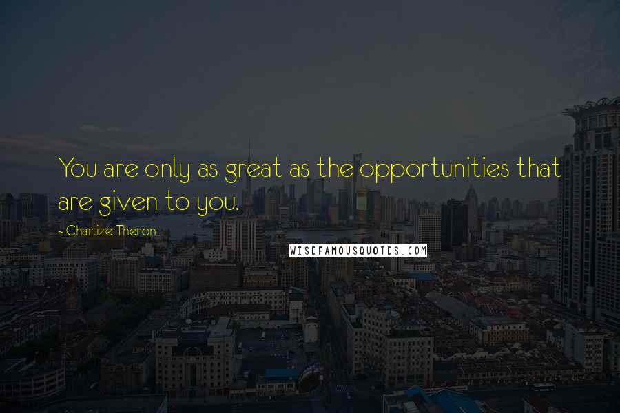 Charlize Theron Quotes: You are only as great as the opportunities that are given to you.