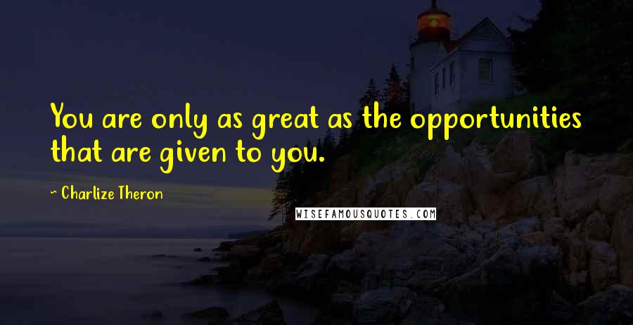 Charlize Theron Quotes: You are only as great as the opportunities that are given to you.