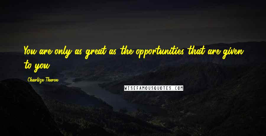 Charlize Theron Quotes: You are only as great as the opportunities that are given to you.