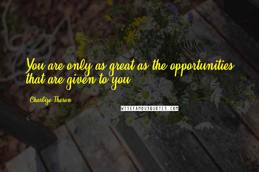 Charlize Theron Quotes: You are only as great as the opportunities that are given to you.