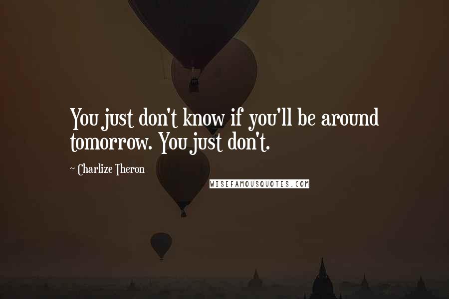 Charlize Theron Quotes: You just don't know if you'll be around tomorrow. You just don't.