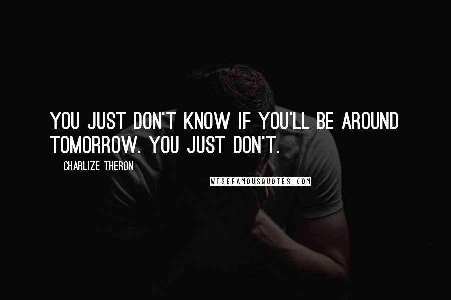 Charlize Theron Quotes: You just don't know if you'll be around tomorrow. You just don't.