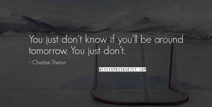 Charlize Theron Quotes: You just don't know if you'll be around tomorrow. You just don't.