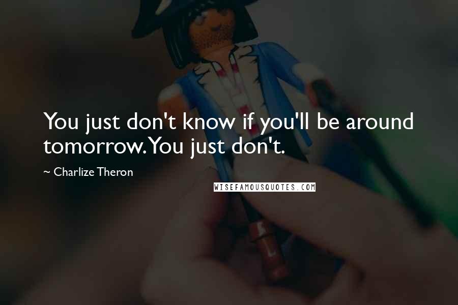 Charlize Theron Quotes: You just don't know if you'll be around tomorrow. You just don't.