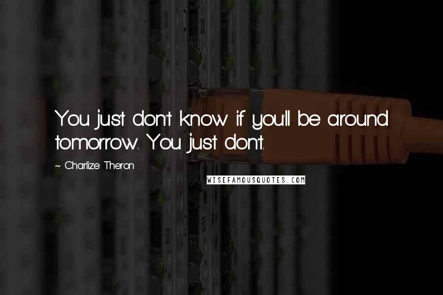 Charlize Theron Quotes: You just don't know if you'll be around tomorrow. You just don't.