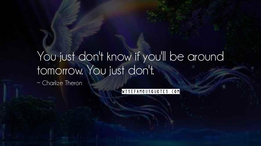 Charlize Theron Quotes: You just don't know if you'll be around tomorrow. You just don't.