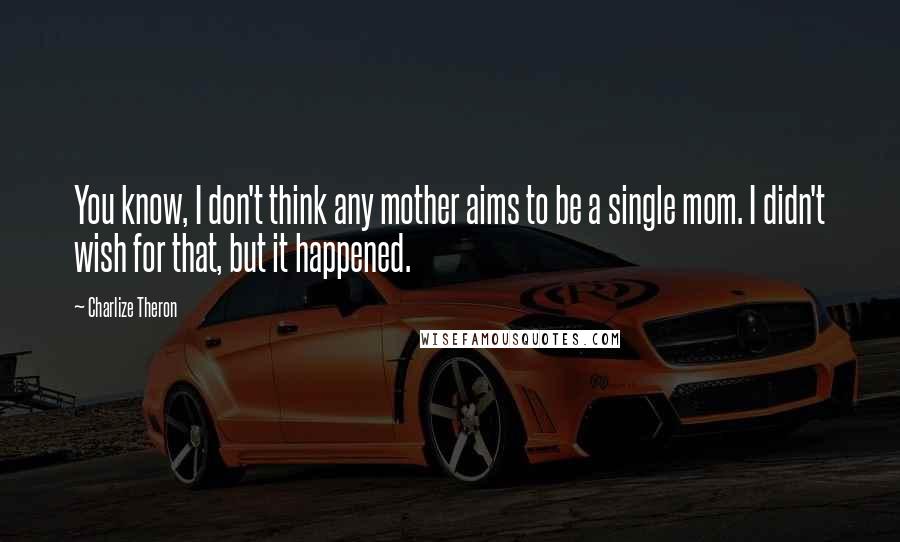 Charlize Theron Quotes: You know, I don't think any mother aims to be a single mom. I didn't wish for that, but it happened.