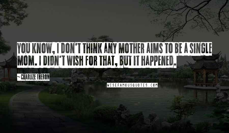 Charlize Theron Quotes: You know, I don't think any mother aims to be a single mom. I didn't wish for that, but it happened.