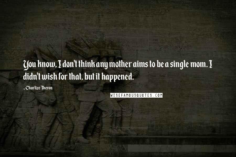 Charlize Theron Quotes: You know, I don't think any mother aims to be a single mom. I didn't wish for that, but it happened.