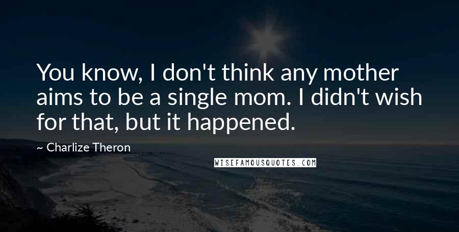 Charlize Theron Quotes: You know, I don't think any mother aims to be a single mom. I didn't wish for that, but it happened.