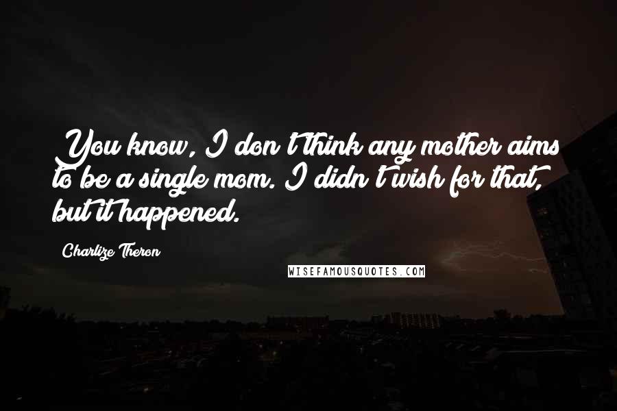 Charlize Theron Quotes: You know, I don't think any mother aims to be a single mom. I didn't wish for that, but it happened.