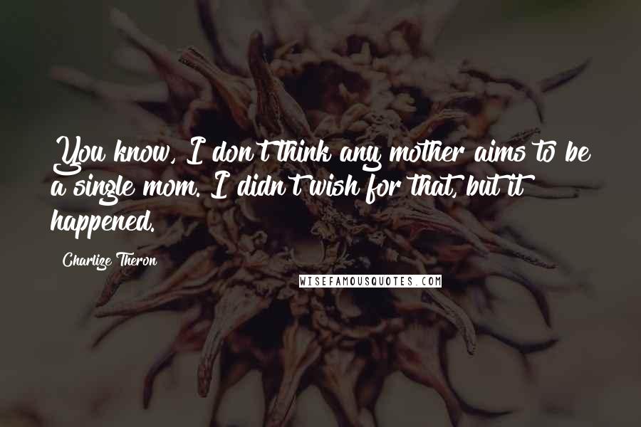 Charlize Theron Quotes: You know, I don't think any mother aims to be a single mom. I didn't wish for that, but it happened.