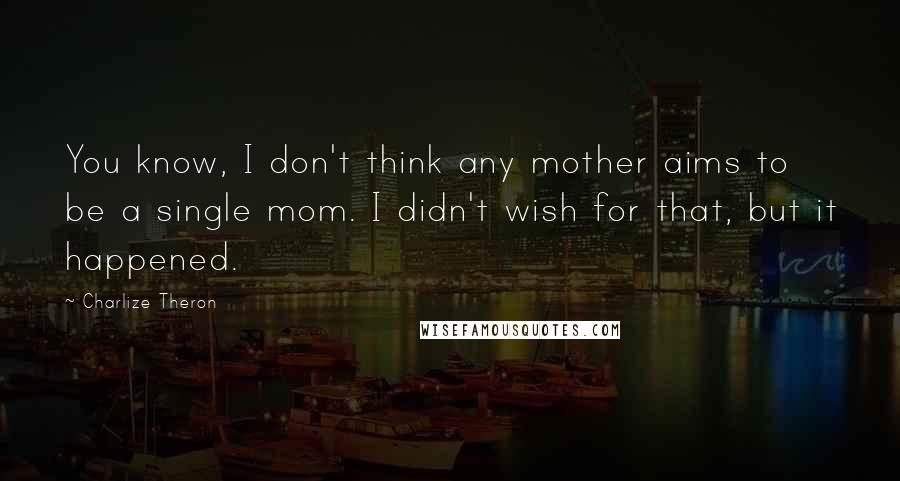 Charlize Theron Quotes: You know, I don't think any mother aims to be a single mom. I didn't wish for that, but it happened.