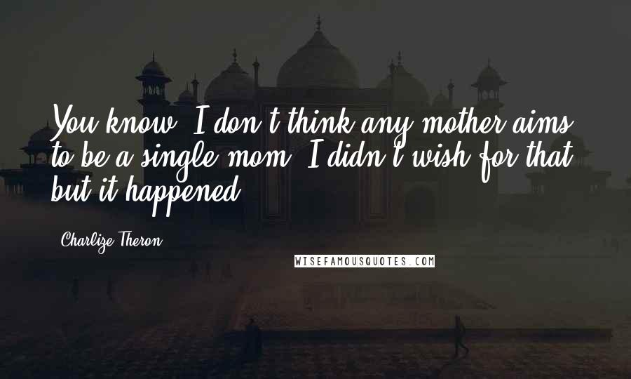 Charlize Theron Quotes: You know, I don't think any mother aims to be a single mom. I didn't wish for that, but it happened.