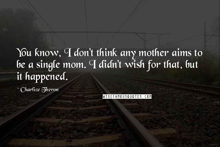 Charlize Theron Quotes: You know, I don't think any mother aims to be a single mom. I didn't wish for that, but it happened.