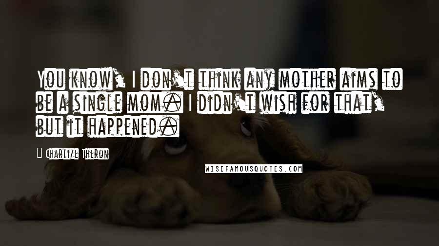 Charlize Theron Quotes: You know, I don't think any mother aims to be a single mom. I didn't wish for that, but it happened.