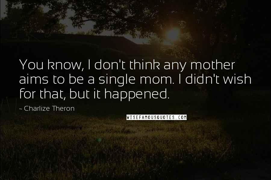 Charlize Theron Quotes: You know, I don't think any mother aims to be a single mom. I didn't wish for that, but it happened.