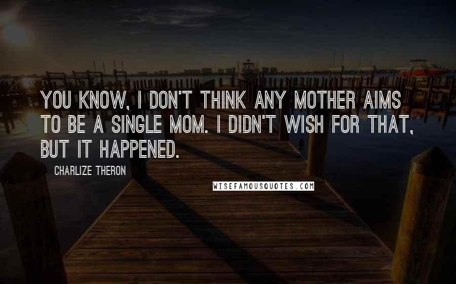 Charlize Theron Quotes: You know, I don't think any mother aims to be a single mom. I didn't wish for that, but it happened.