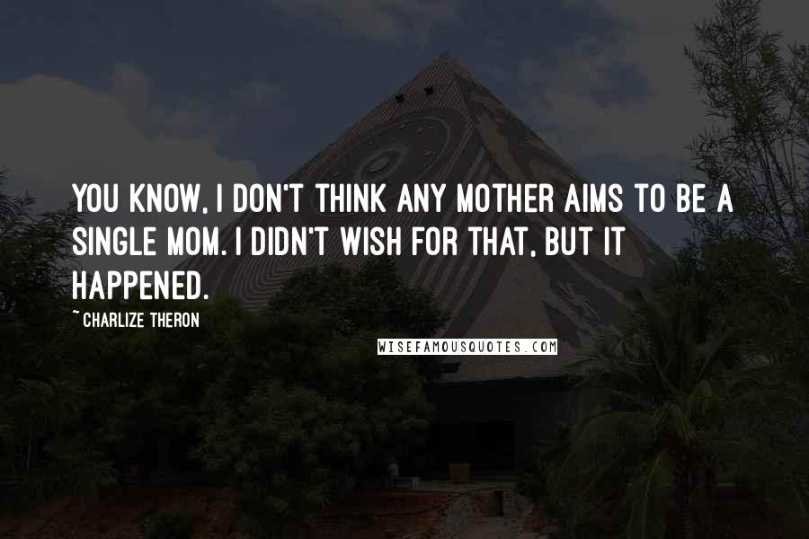 Charlize Theron Quotes: You know, I don't think any mother aims to be a single mom. I didn't wish for that, but it happened.