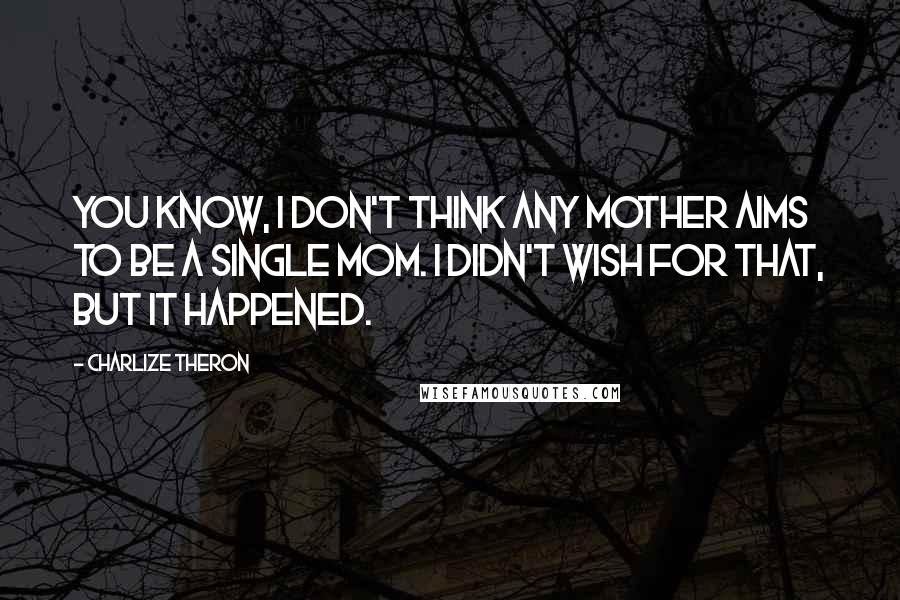 Charlize Theron Quotes: You know, I don't think any mother aims to be a single mom. I didn't wish for that, but it happened.