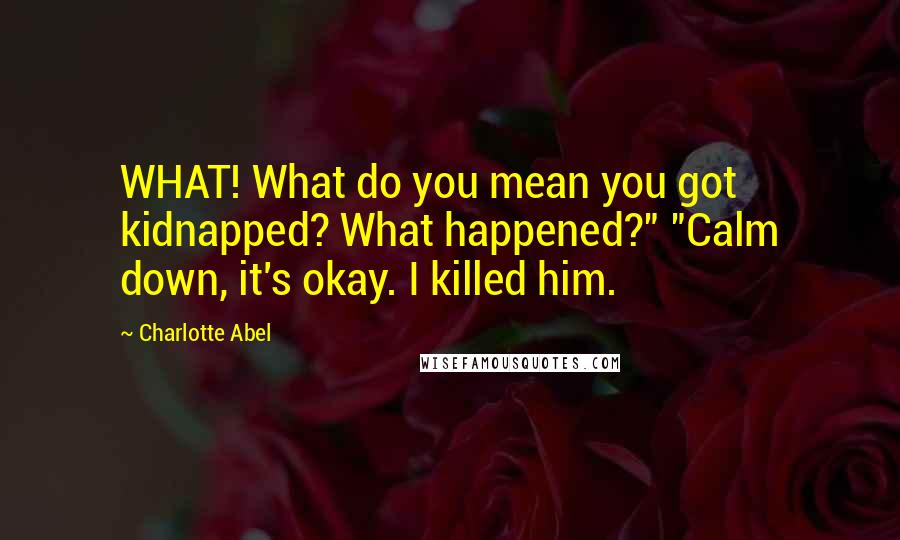 Charlotte Abel Quotes: WHAT! What do you mean you got kidnapped? What happened?" "Calm down, it's okay. I killed him.