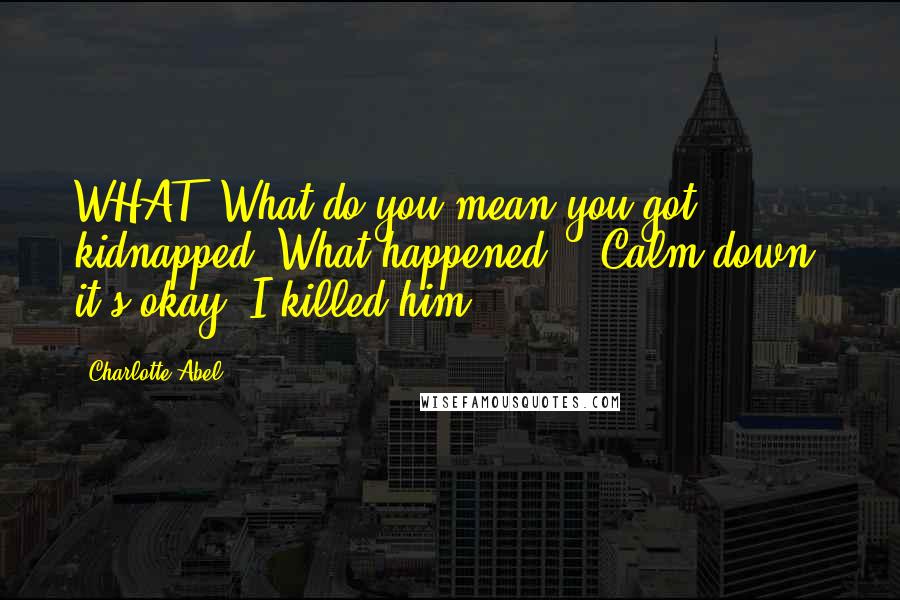 Charlotte Abel Quotes: WHAT! What do you mean you got kidnapped? What happened?" "Calm down, it's okay. I killed him.