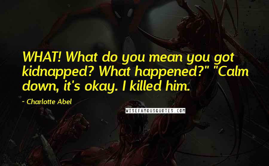 Charlotte Abel Quotes: WHAT! What do you mean you got kidnapped? What happened?" "Calm down, it's okay. I killed him.