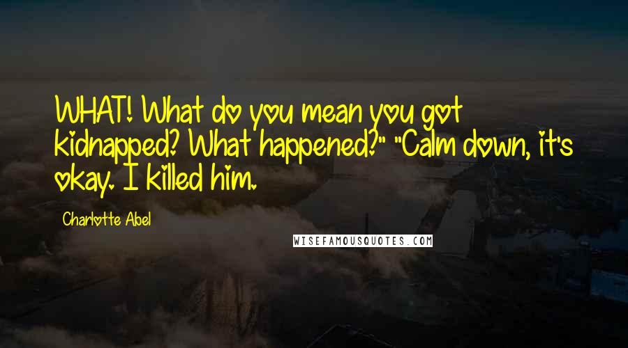 Charlotte Abel Quotes: WHAT! What do you mean you got kidnapped? What happened?" "Calm down, it's okay. I killed him.