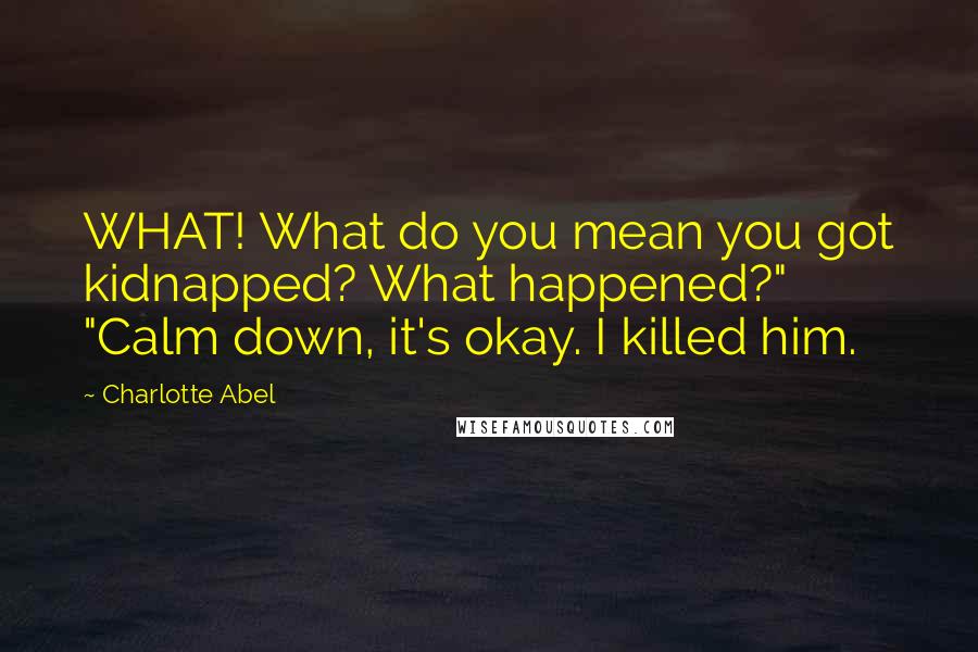 Charlotte Abel Quotes: WHAT! What do you mean you got kidnapped? What happened?" "Calm down, it's okay. I killed him.