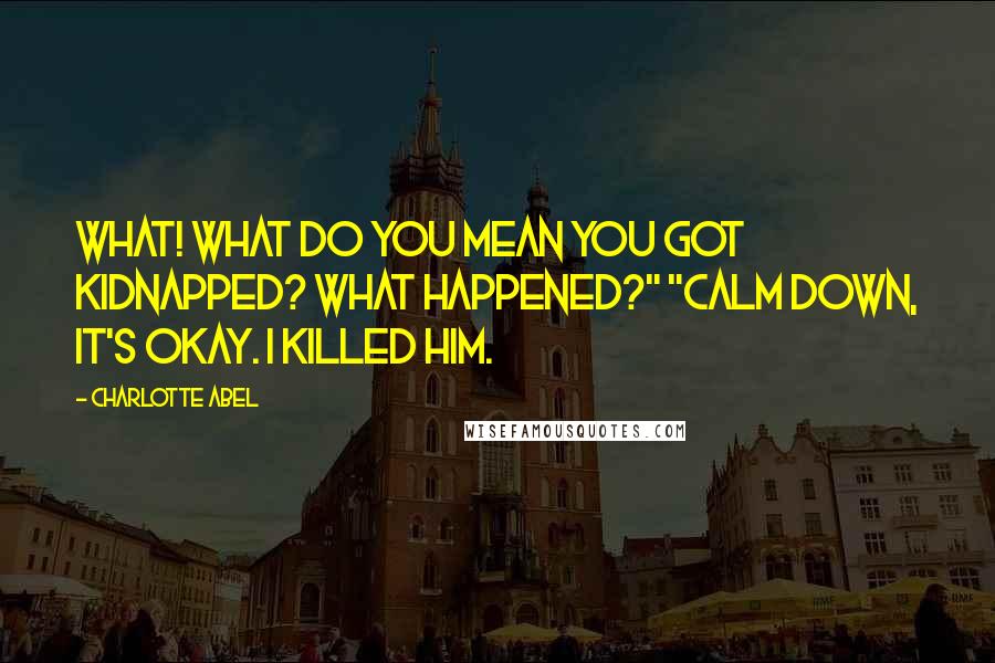 Charlotte Abel Quotes: WHAT! What do you mean you got kidnapped? What happened?" "Calm down, it's okay. I killed him.