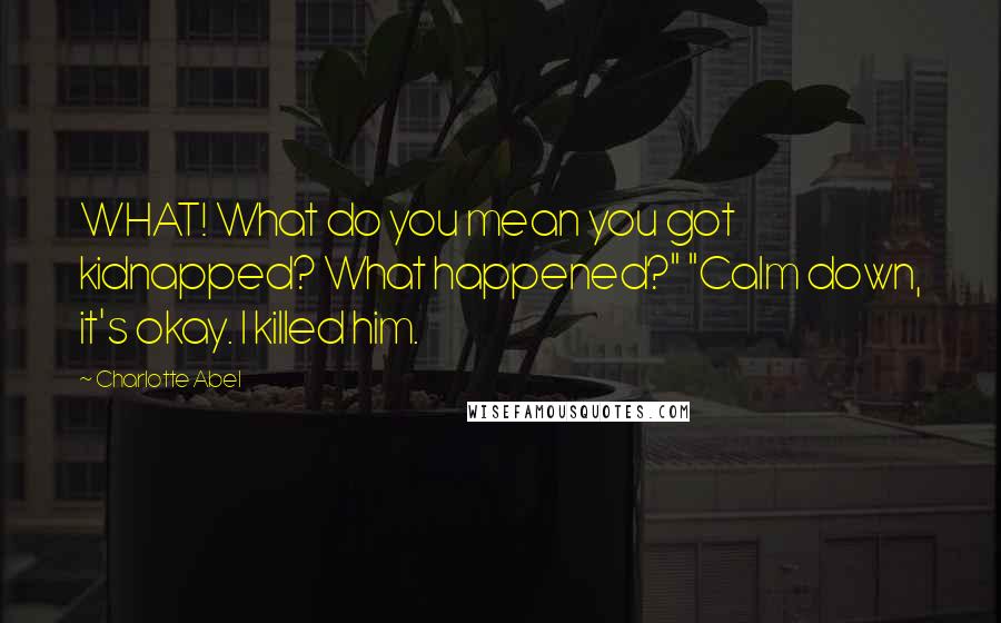 Charlotte Abel Quotes: WHAT! What do you mean you got kidnapped? What happened?" "Calm down, it's okay. I killed him.