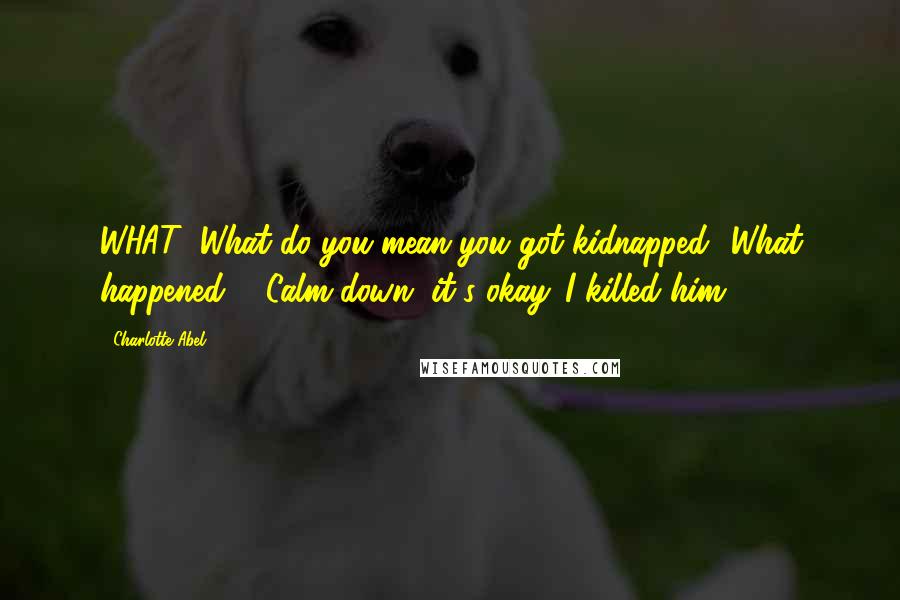 Charlotte Abel Quotes: WHAT! What do you mean you got kidnapped? What happened?" "Calm down, it's okay. I killed him.