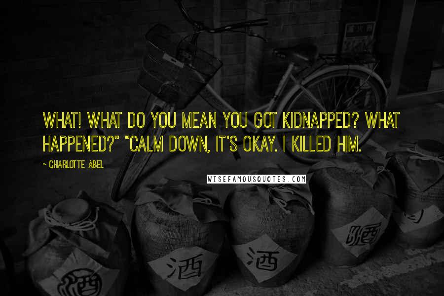 Charlotte Abel Quotes: WHAT! What do you mean you got kidnapped? What happened?" "Calm down, it's okay. I killed him.