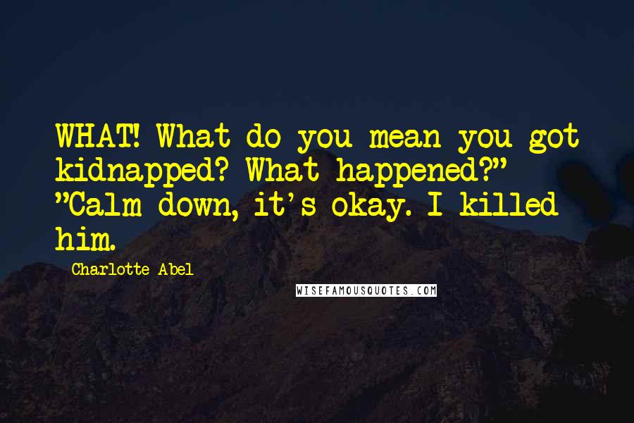 Charlotte Abel Quotes: WHAT! What do you mean you got kidnapped? What happened?" "Calm down, it's okay. I killed him.