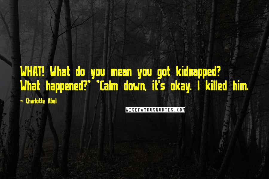 Charlotte Abel Quotes: WHAT! What do you mean you got kidnapped? What happened?" "Calm down, it's okay. I killed him.
