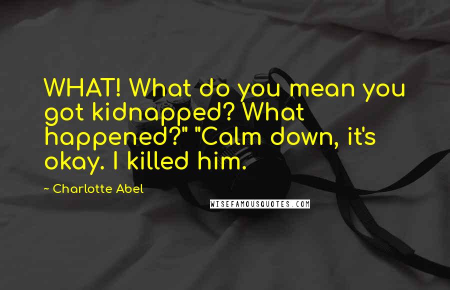 Charlotte Abel Quotes: WHAT! What do you mean you got kidnapped? What happened?" "Calm down, it's okay. I killed him.