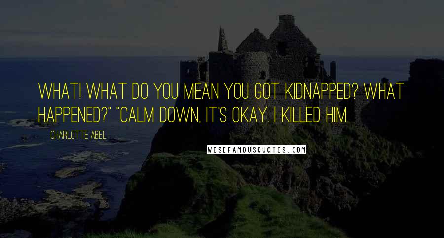 Charlotte Abel Quotes: WHAT! What do you mean you got kidnapped? What happened?" "Calm down, it's okay. I killed him.